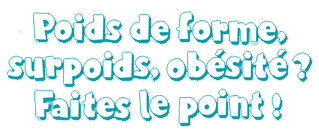 Poids de forme, surpoids, obésité ?<br>Faites le point !